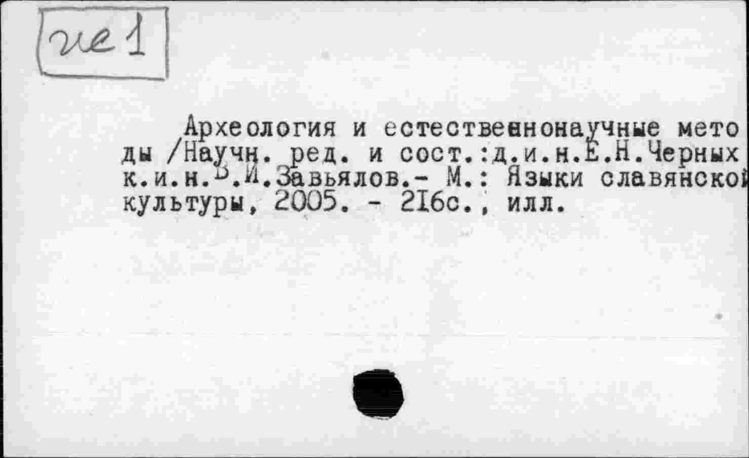 ﻿Археология и естественнонаучные мето ды /Науч^. ред. и сост.:д.и.н.Е.Н.Черных к.и.h.d.И.Завьялов.- М.: Языки славянско культуры, 2005. - 216с., илл.